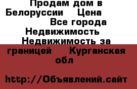 Продам дом в Белоруссии  › Цена ­ 1 300 000 - Все города Недвижимость » Недвижимость за границей   . Курганская обл.